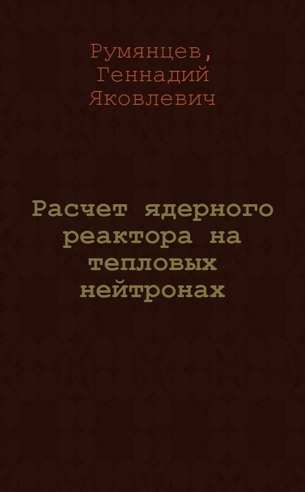 Расчет ядерного реактора на тепловых нейтронах : (Упрощ. метод. пособие)