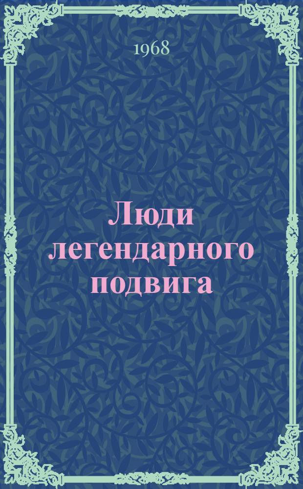 Люди легендарного подвига : Краткие биогр. и описания подвигов Героев Советского Союза тех, кто родился, жил и живет в Сарат обл