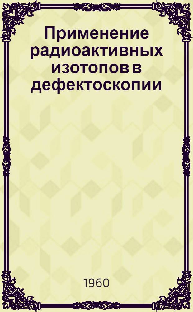 Применение радиоактивных изотопов в дефектоскопии : Руководство... в пром. дефектоскопии