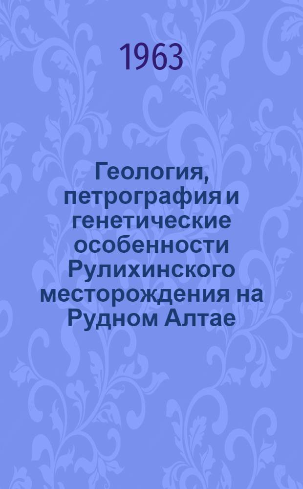Геология, петрография и генетические особенности Рулихинского месторождения на Рудном Алтае