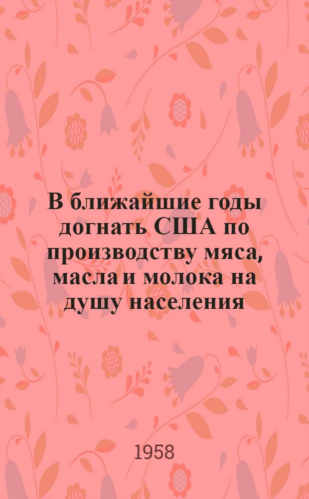 В ближайшие годы догнать США по производству мяса, масла и молока на душу населения : Метод. и библиогр. материалы для район. и сельских библиотек