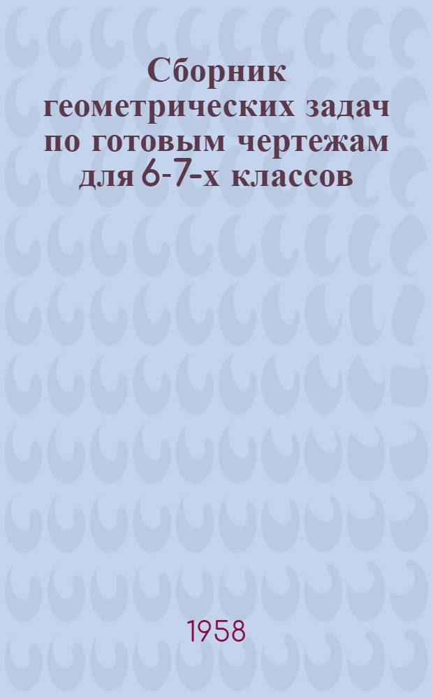 Сборник геометрических задач по готовым чертежам для 6-7-х классов : Пособие для учителей