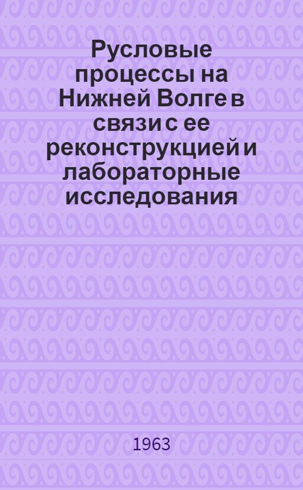 Русловые процессы на Нижней Волге в связи с ее реконструкцией и лабораторные исследования : Сборник статей