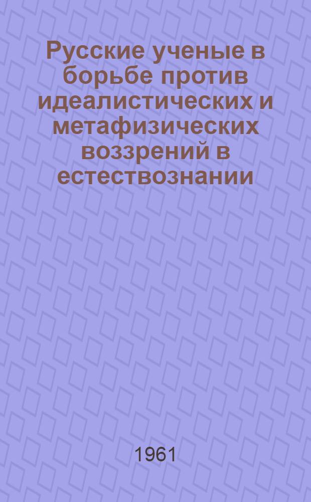 Русские ученые в борьбе против идеалистических и метафизических воззрений в естествознании : Сборник статей