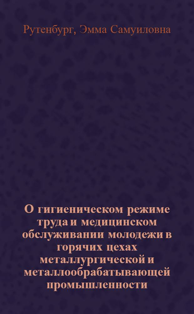 О гигиеническом режиме труда и медицинском обслуживании молодежи в горячих цехах металлургической и металлообрабатывающей промышленности : Пособие для врачей, обслуживающих подростков
