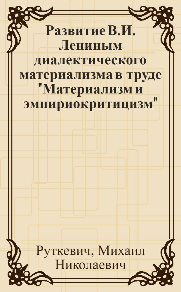 Развитие В.И. Лениным диалектического материализма в труде "Материализм и эмпириокритицизм" : Лекция по истории марксистской философии