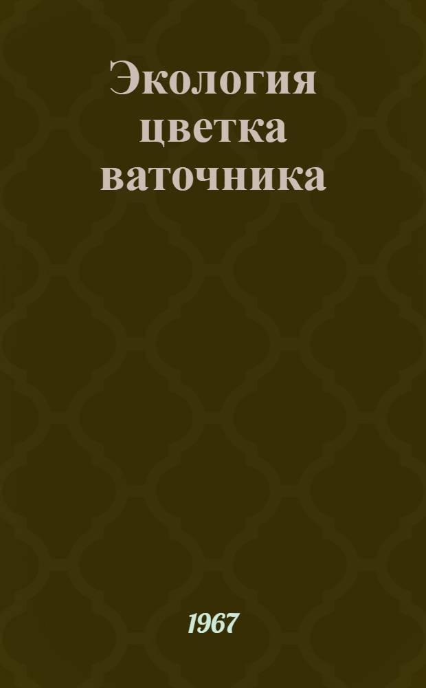 Экология цветка ваточника : (Опыт стационарного изучения антэкологии вида)