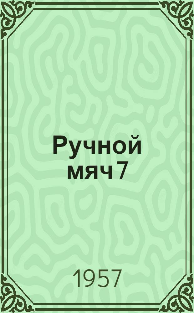 Ручной мяч 7:7 : Правила соревнований : Утв. Ком. по физ. культуре и спорту при Совете Министров СССР 18/III 1957 г