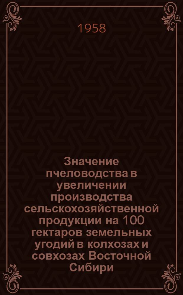 Значение пчеловодства в увеличении производства сельскохозяйственной продукции на 100 гектаров земельных угодий в колхозах и совхозах Восточной Сибири : (Секция сельского хозяйства)