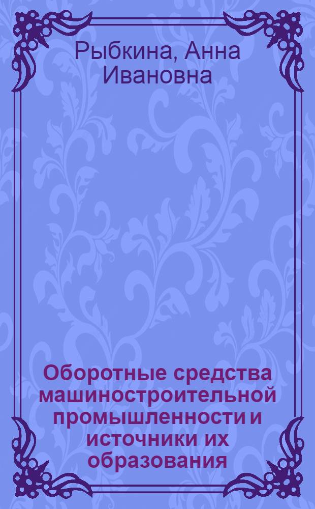 Оборотные средства машиностроительной промышленности и источники их образования : Лекция по 2 теме курса "Финансы машиностроит. пром-сти"