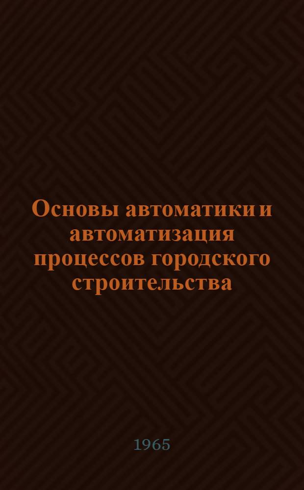 Основы автоматики и автоматизация процессов городского строительства : Учеб. пособие для вузов по специальности "Гор. строительство"