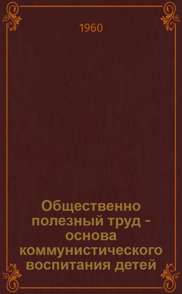Общественно полезный труд - основа коммунистического воспитания детей : Лекция, прочит. для учителей школ г. Иванова и Иван. обл
