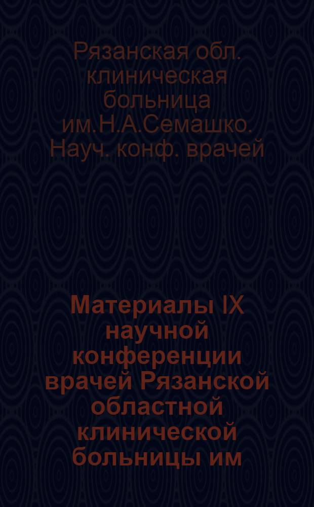 Материалы IX научной конференции врачей Рязанской областной клинической больницы им. Н.А. Семашко совместно с сотрудниками кафедр Рязанского медицинского института при участии врачей города Рязани по вопросам детской патологии