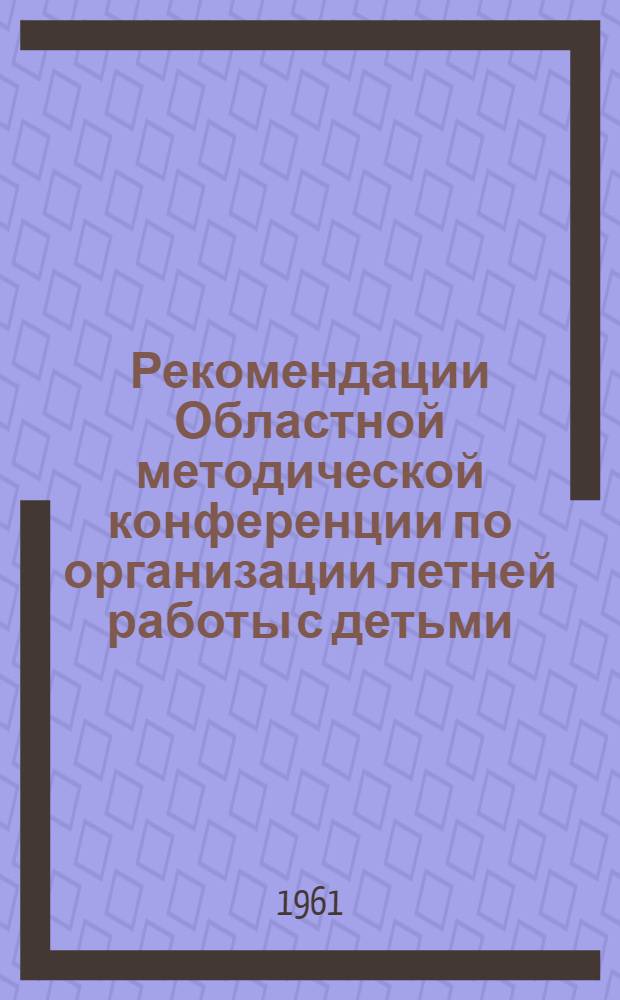 Рекомендации Областной методической конференции по организации летней работы с детьми. [5 мая 1961 г.