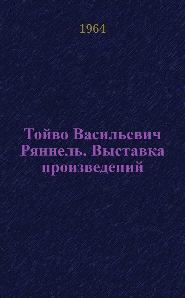 Тойво Васильевич Ряннель. Выставка произведений : Каталог