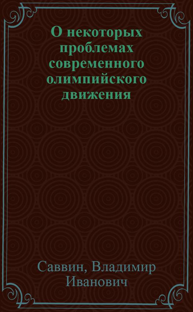 О некоторых проблемах современного олимпийского движения : (Стенограмма выступления секретаря Олимпийского ком. СССР т. Саввина В.И. на Всесоюз. совещании лекторов. Апр. 1965 г.)