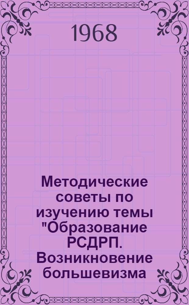 Методические советы по изучению темы "Образование РСДРП. Возникновение большевизма (1883-1904 гг.)" : В помощь пропагандистам истории КПСС. 1968/69 учеб. г