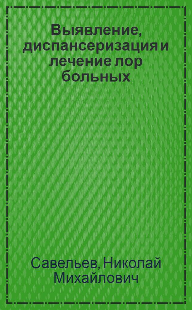 Выявление, диспансеризация и лечение лор больных : (Для отоларингологов и работников общей мед. сети)