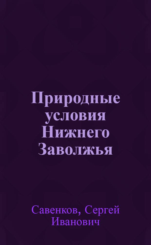 Природные условия Нижнего Заволжья : (Экон.-геогр. характеристика) : Материалы по экон.-геогр. районированию СССР для целей сел. хозяйства