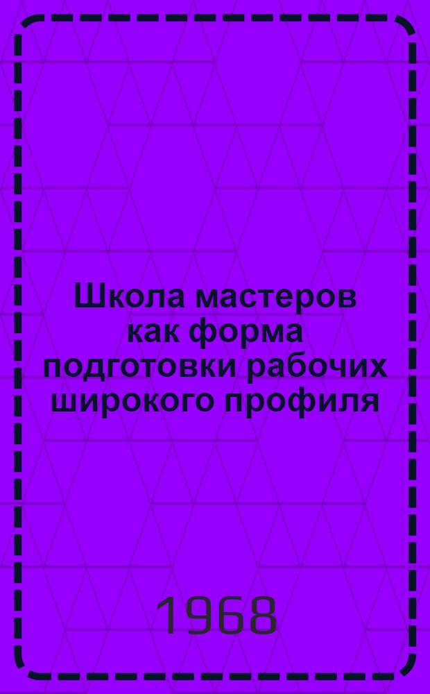 Школа мастеров как форма подготовки рабочих широкого профиля : (Доклад на расшир. заседании секции. 10-11 окт. 1968 г.)
