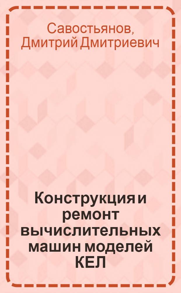 Конструкция и ремонт вычислительных машин моделей КЕЛ (ВМП-2), КЕЛР, КЕЛРС, САР (ВММ-2) и САРС