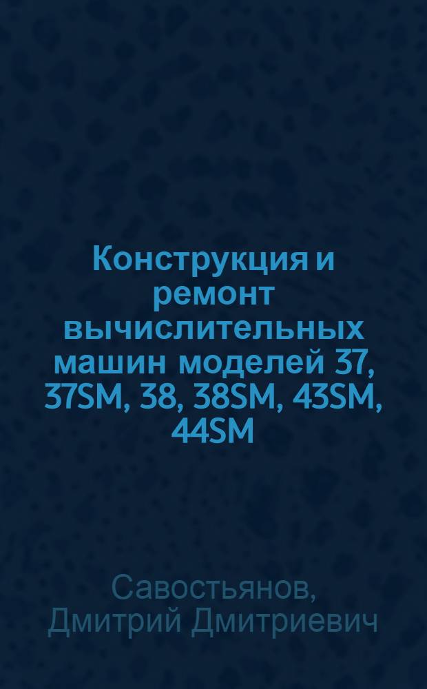Конструкция и ремонт вычислительных машин моделей 37, 37SM, 38, 38SM, 43SM, 44SM