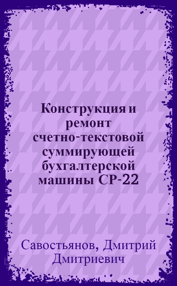 Конструкция и ремонт счетно-текстовой суммирующей бухгалтерской машины СР-22