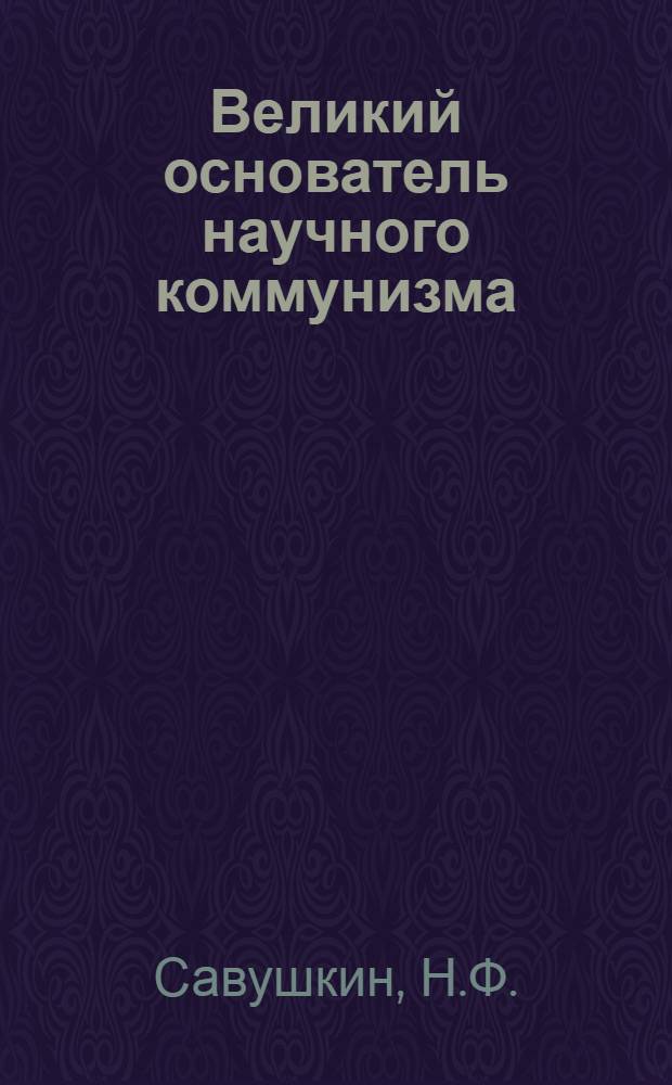 Великий основатель научного коммунизма : (К 150-летию со дня рождения Карла Маркса)