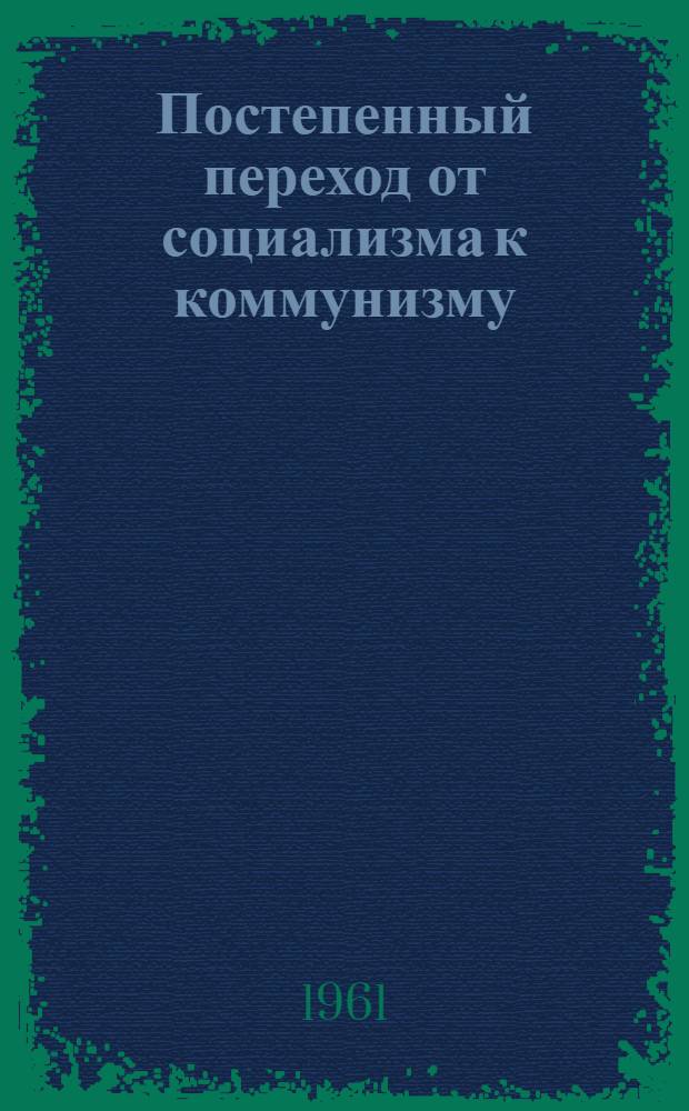 Постепенный переход от социализма к коммунизму : Лекция по курсу политэкономии : (Соц. способ производства)