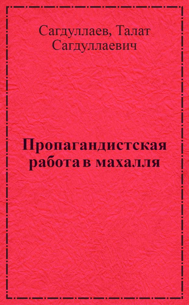Пропагандистская работа в махалля : (Опыт проведения лекционной пропаганды по месту жительства - в махалля Октябрьского района г. Ташкента)