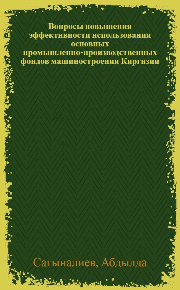 Вопросы повышения эффективности использования основных промышленно-производственных фондов машиностроения Киргизии