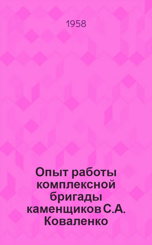 Опыт работы комплексной бригады каменщиков С.А. Коваленко : Трест "Прибалхашстрой" Караганд. совнархоза
