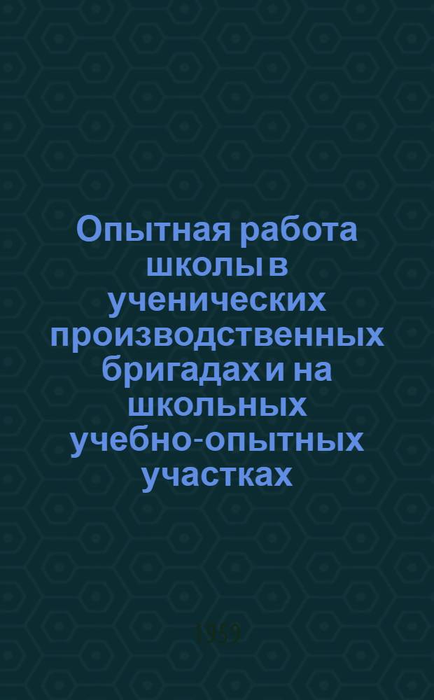 Опытная работа школы в ученических производственных бригадах и на школьных учебно-опытных участках : Пособие для учителей биологии восьмилетней и сред. школ области