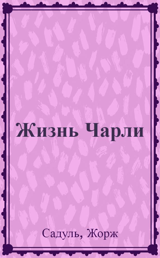 Жизнь Чарли : Чарльз Спенсер Чаплин, его фильмы и его время : Пер. с фр