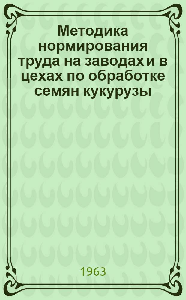 Методика нормирования труда на заводах и в цехах по обработке семян кукурузы : Доклад