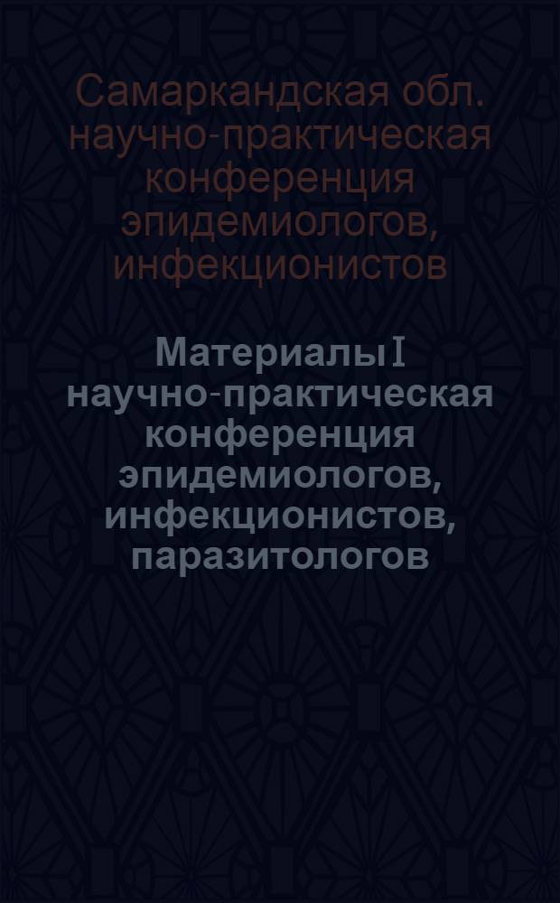 Материалы I научно-практическая конференция эпидемиологов, инфекционистов, паразитологов, микробиологов и санитарных врачей Самаркандской области
