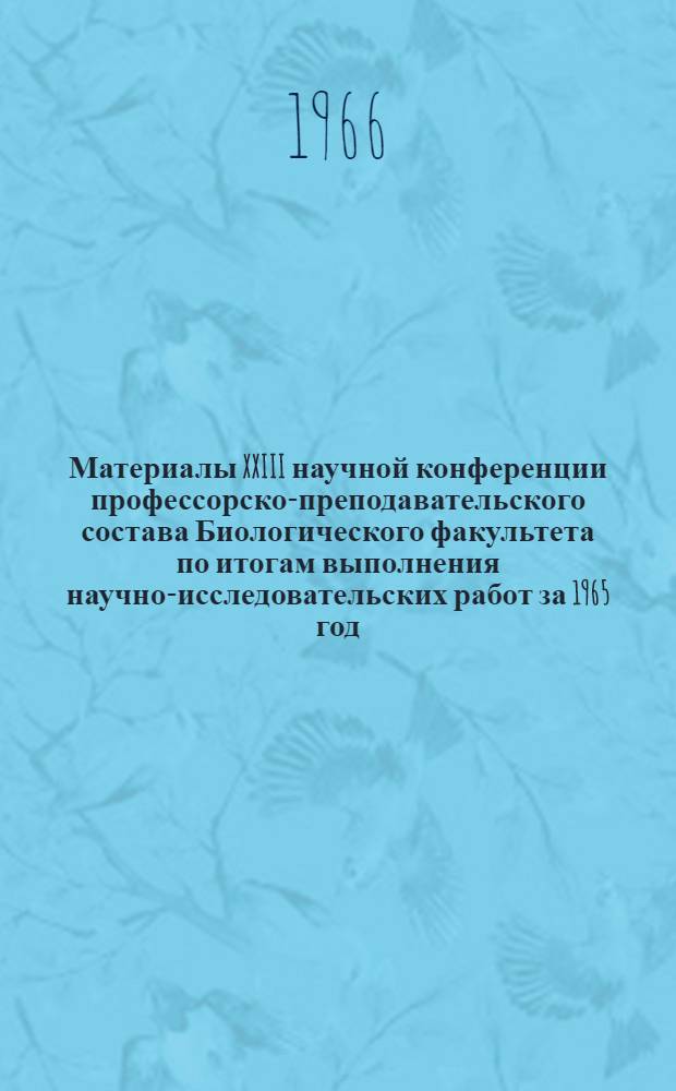 Материалы XXIII научной конференции профессорско-преподавательского состава Биологического факультета по итогам выполнения научно-исследовательских работ за 1965 год. [19-21 апреля 1966 г.]