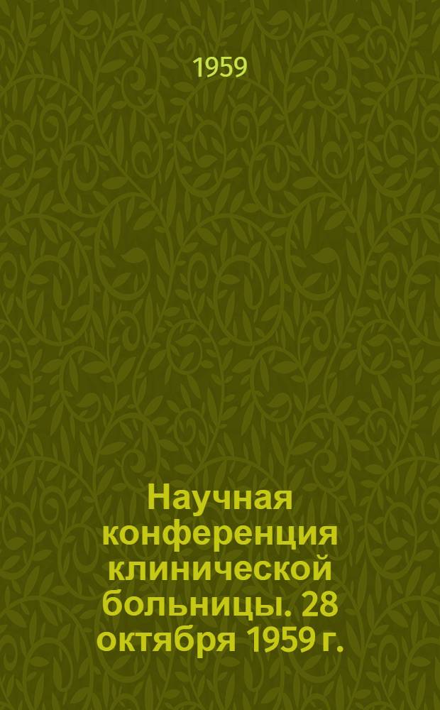 Научная конференция клинической больницы. 28 октября 1959 г. : (Тезисы докладов)