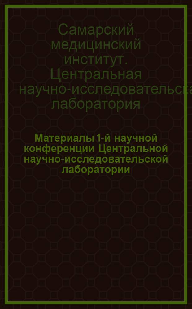 Материалы 1-й научной конференции Центральной научно-исследовательской лаборатории, посвященной 50-летию Куйбышевского медицинского института. (Март 1968 г.)