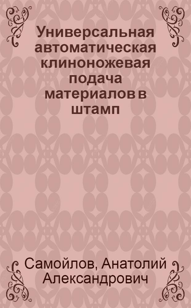 Универсальная автоматическая клиноножевая подача материалов в штамп : (Из опыта горьк. металло-фурнитурного заводы "Труд")