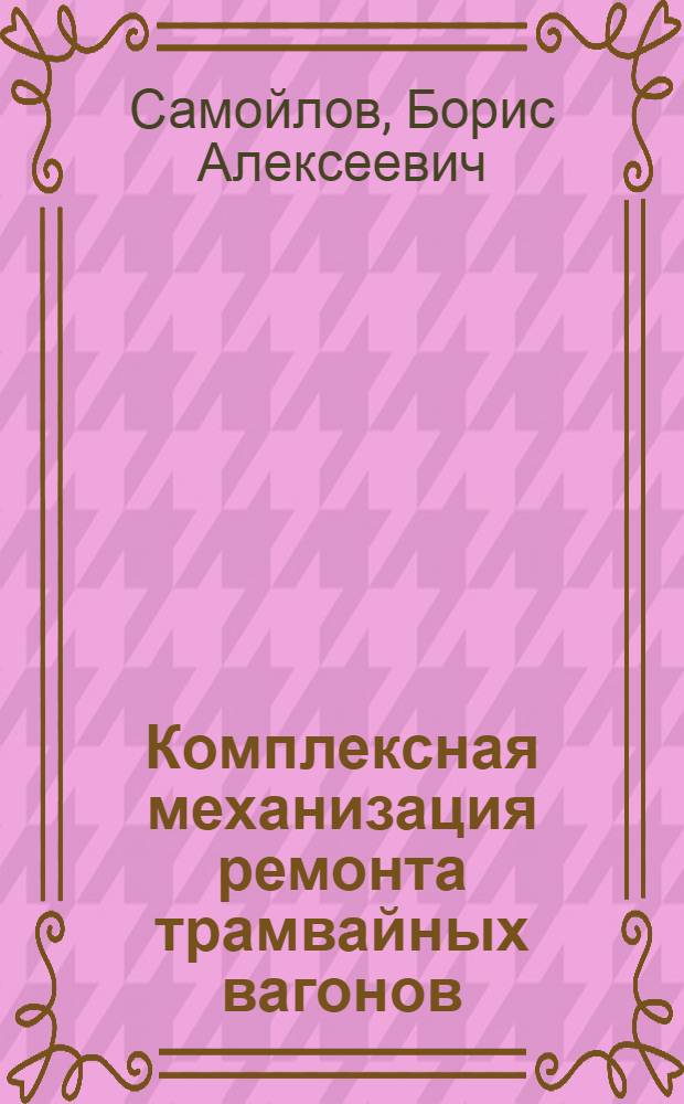 Комплексная механизация ремонта трамвайных вагонов : Из опыта работы трамвайного депо им. Апакова Упр. пассажирского транспорта Москвы