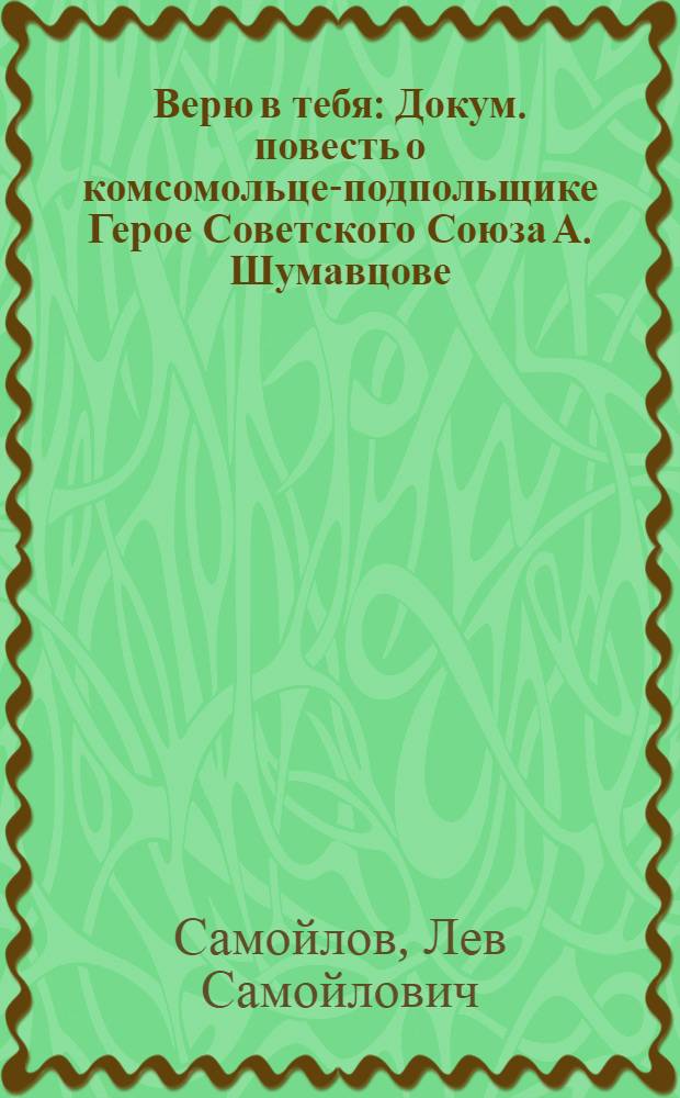 Верю в тебя : Докум. повесть о комсомольце-подпольщике Герое Советского Союза А. Шумавцове