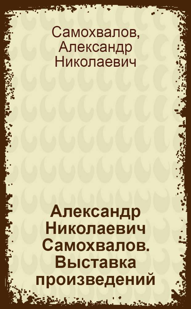 Александр Николаевич Самохвалов. Выставка произведений : Каталог