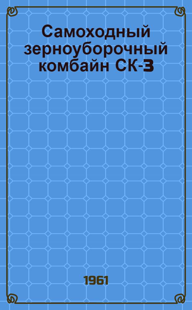 Самоходный зерноуборочный комбайн СК-3 : Устройство, сборка, применение, уход