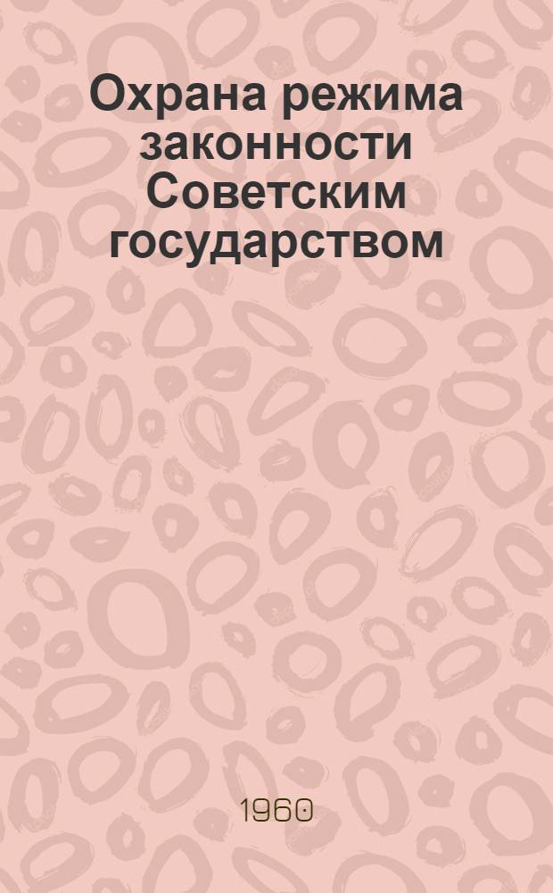 Охрана режима законности Советским государством : (Правоохранит. деятельность Советского государства - метод обеспечения соц. законности)