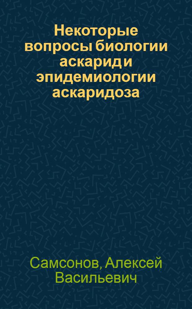Некоторые вопросы биологии аскарид и эпидемиологии аскаридоза : (Автореферат дис. на соискание учен. степени канд. мед. наук)