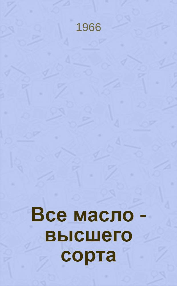 Все масло - высшего сорта : (Из опыта работы коллектива Чанов. маслозавода Новосиб. упр. Росглавмолоко)