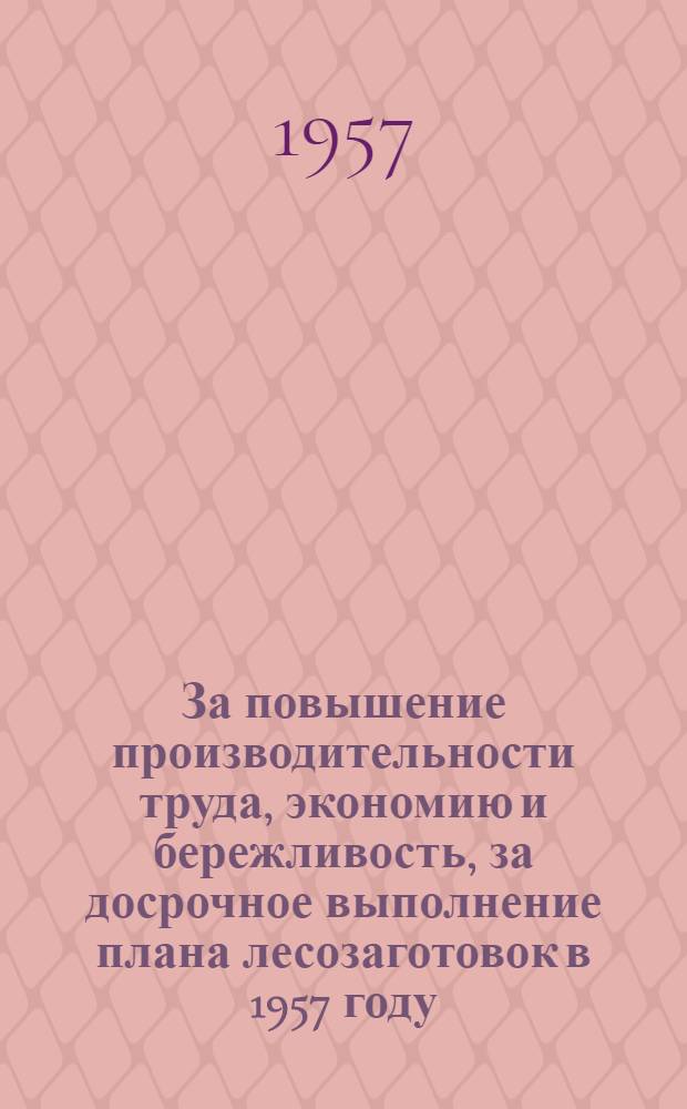 За повышение производительности труда, экономию и бережливость, за досрочное выполнение плана лесозаготовок в 1957 году : (Доклад, прочит. на совещании хоз. актива лесной пром-сти Белоруссии)