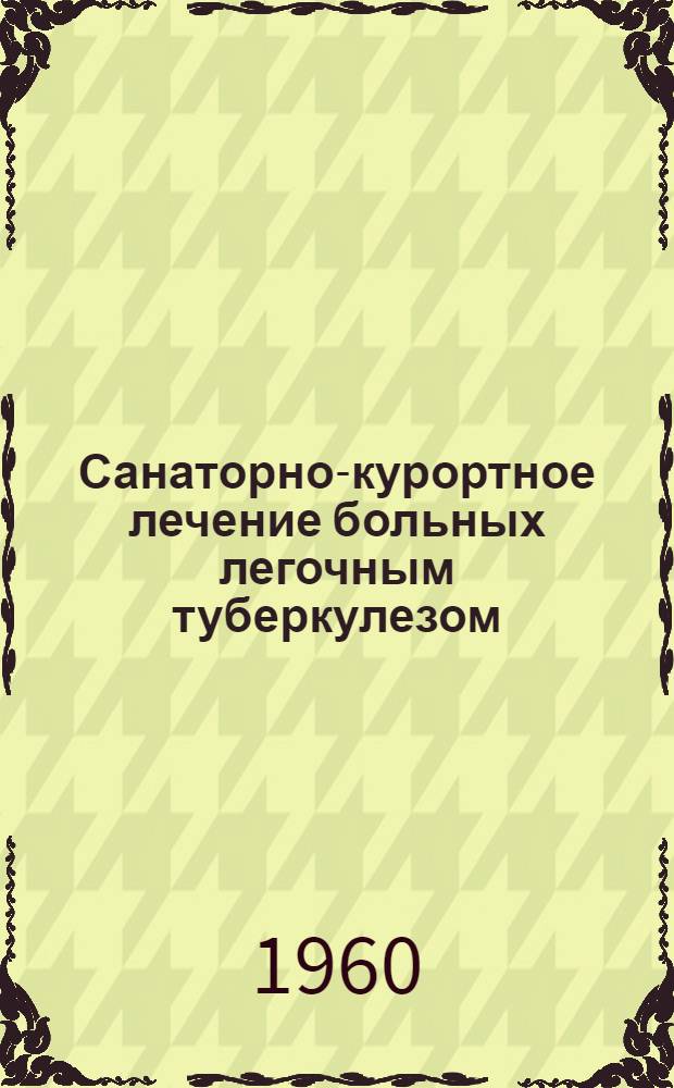 Санаторно-курортное лечение больных легочным туберкулезом : Авторефераты докладов Укр. респ. науч.-практ. конференции. 1-3 дек. 1960 г