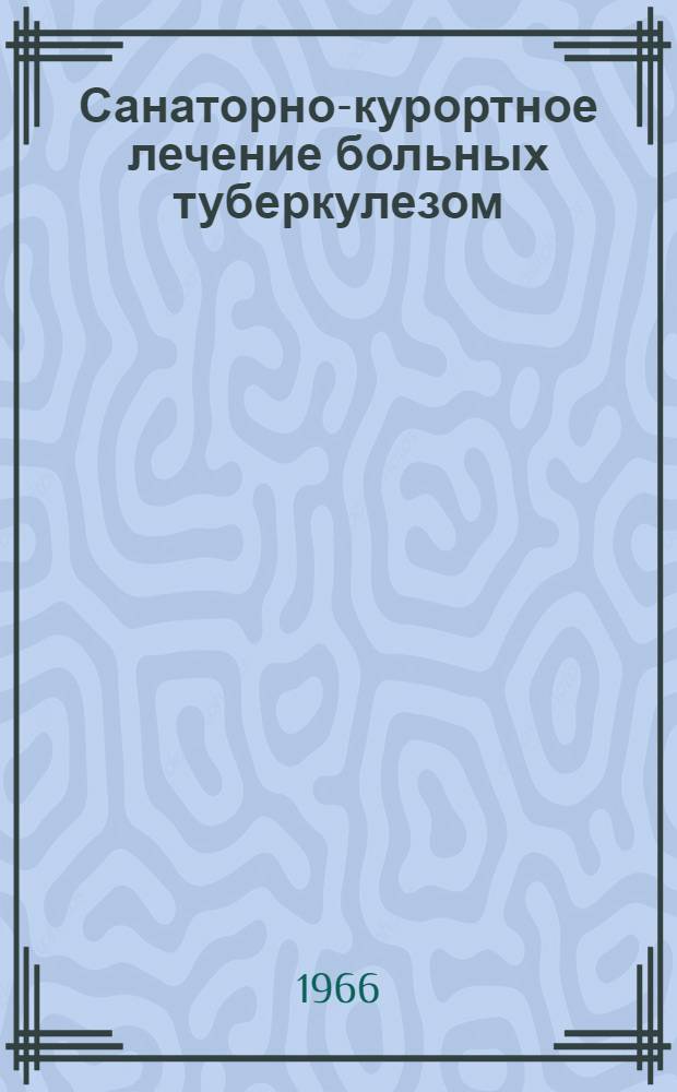 Санаторно-курортное лечение больных туберкулезом : Тезисы докладов науч. конференции 17-18 авг. 1966 г